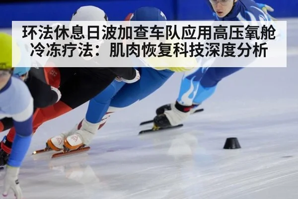 环法休息日波加查车队应用高压氧舱冷冻疗法:肌肉恢复科技深度分析