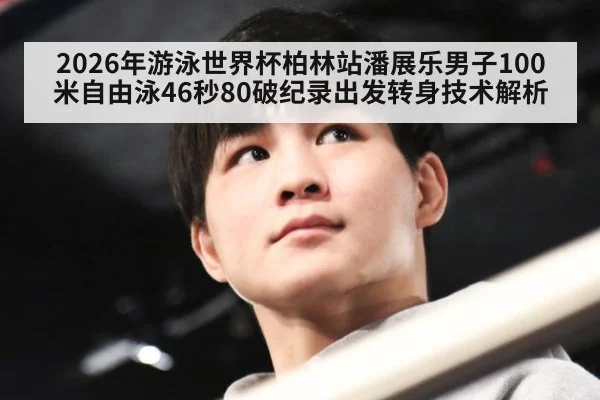2026年游泳世界杯柏林站潘展乐男子100米自由泳46秒80破纪录出发转身技术解析