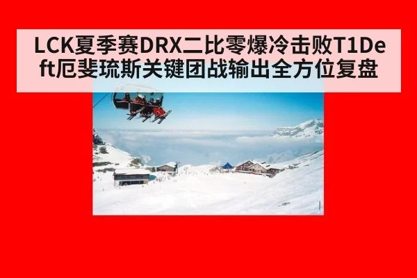 LCK夏季赛DRX二比零爆冷击败T1Deft厄斐琉斯关键团战输出全方位复盘