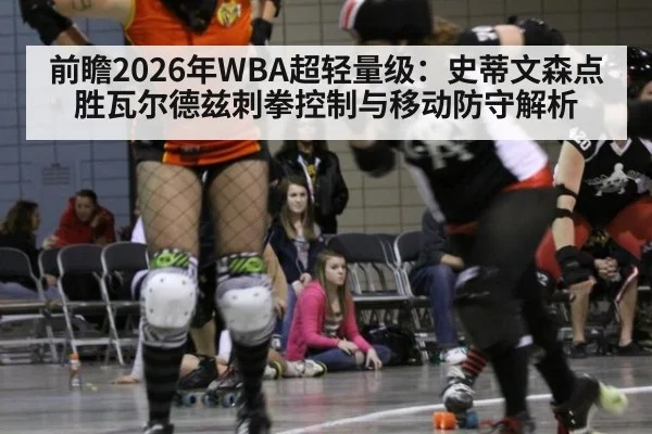 前瞻2026年WBA超轻量级:史蒂文森点胜瓦尔德兹刺拳控制与移动防守解析
