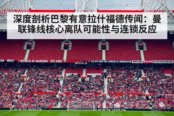 深度剖析巴黎有意拉什福德传闻：曼联锋线核心离队可能性与连锁反应