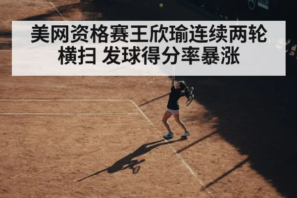美网资格赛王欣瑜连续两轮横扫 发球得分率暴涨