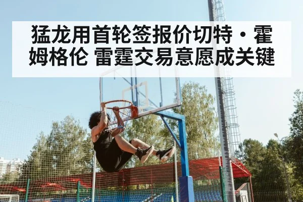 猛龙用首轮签报价切特·霍姆格伦 雷霆交易意愿成关键